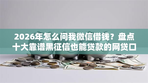 2026年怎么问我微信借钱？盘点十大靠谱黑征信也能贷款的网贷口子