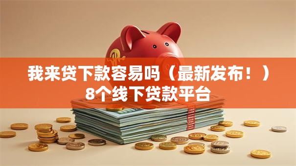我来贷下款容易吗（最新发布！）8个线下贷款平台