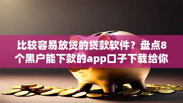 比较容易放贷的贷款软件？盘点8个黑户能下款的app口子下载给你参考