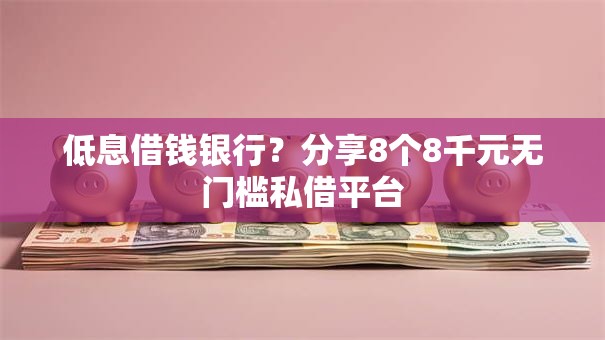 低息借钱银行？分享8个8千元无门槛私借平台