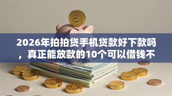 2026年拍拍贷手机贷款好下款吗，真正能放款的10个可以借钱不用审核的平台推荐