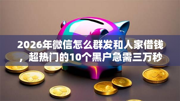 2026年微信怎么群发和人家借钱，超热门的10个黑户急需三万秒到的的软件推荐