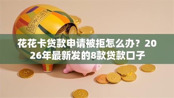 花花卡贷款申请被拒怎么办？2026年最新发的8款贷款口子