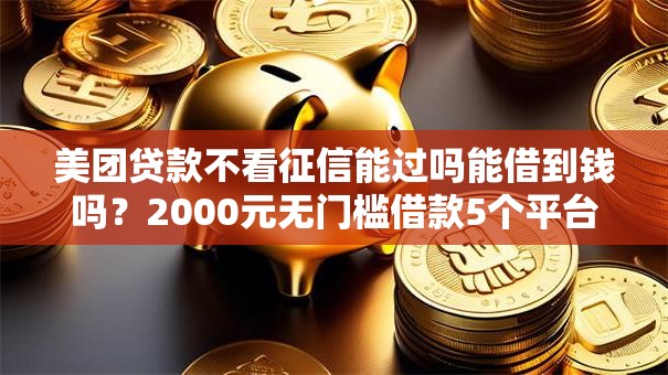 美团贷款不看征信能过吗能借到钱吗？2000元无门槛借款5个平台推荐