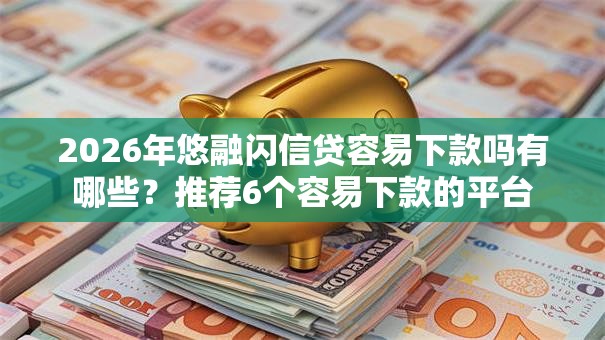 2026年悠融闪信贷容易下款吗有哪些？推荐6个容易下款的平台
