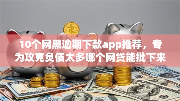 10个网黑逾期下款app推荐，专为攻克负债太多哪个网贷能批下来款难题