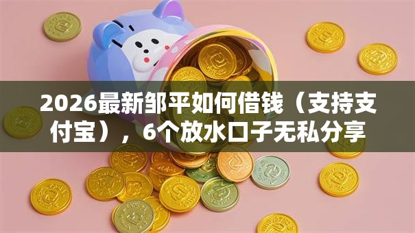 2026最新邹平如何借钱（支持支付宝），6个放水口子无私分享
