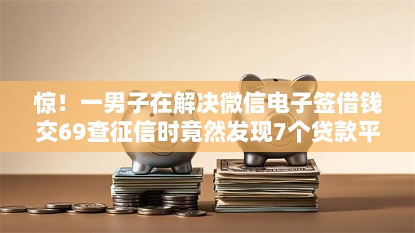 惊！一男子在解决微信电子签借钱交69查征信时竟然发现7个贷款平台合作，事后分享了出来
