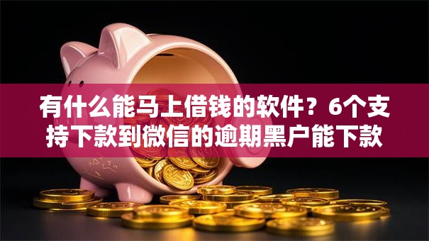 有什么能马上借钱的软件？6个支持下款到微信的逾期黑户能下款的新口子