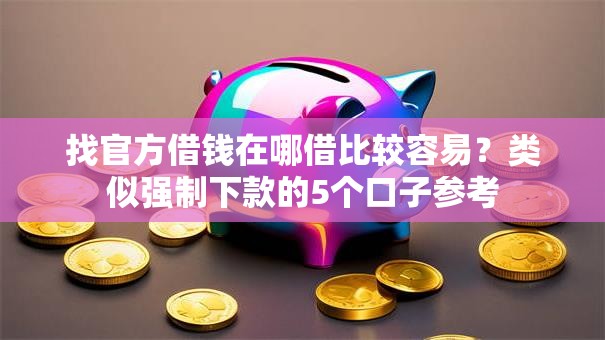 找官方借钱在哪借比较容易？类似强制下款的5个口子参考