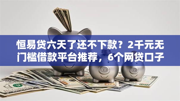 恒易贷六天了还不下款？2千元无门槛借款平台推荐，6个网贷口子交流论坛盘点