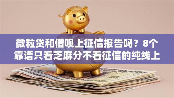 微粒贷和借呗上征信报告吗？8个靠谱只看芝麻分不看征信的纯线上审批平台推荐