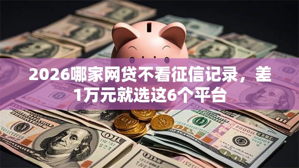 2026哪家网贷不看征信记录，差1万元就选这6个平台