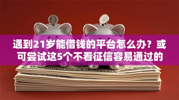 遇到21岁能借钱的平台怎么办？或可尝试这5个不看征信容易通过的贷款平台