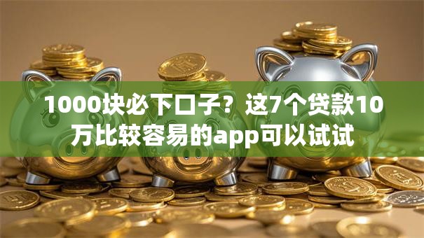1000块必下口子？这7个贷款10万比较容易的app可以试试