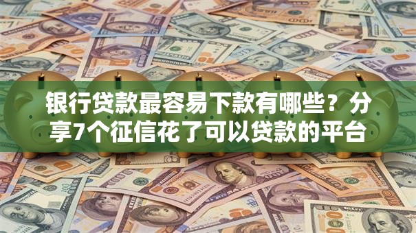 银行贷款最容易下款有哪些？分享7个征信花了可以贷款的平台