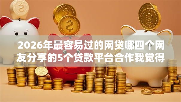 2026年最容易过的网贷哪四个网友分享的5个贷款平台合作我觉得不错! 2026年最容易过的网贷哪四个网友分享的5个贷款平台合作我觉得不错!