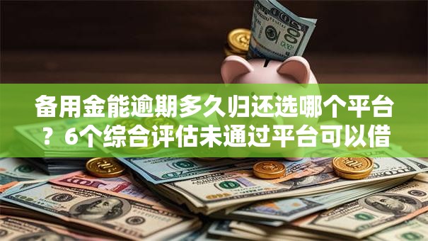 备用金能逾期多久归还选哪个平台?6个综合评估未通过平台可以借钱推荐 备用金能逾期多久归还选哪个平台?6个综合评估未通过平台可以借钱推荐