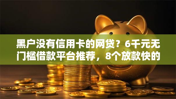 黑户没有信用卡的网贷？6千元无门槛借款平台推荐，8个放款快的小额贷款平台盘点