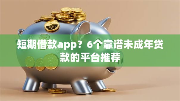 短期借款app?6个靠谱未成年贷款的平台推荐 短期借款app?6个靠谱未成年贷款的平台推荐