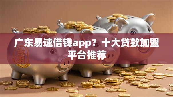 广东易速借钱app？十大贷款加盟平台推荐