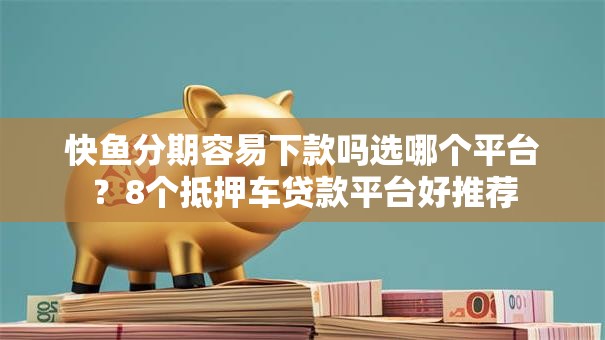 快鱼分期容易下款吗选哪个平台？8个抵押车贷款平台好推荐
