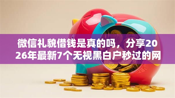 微信礼貌借钱是真的吗，分享2026年最新7个无视黑白户秒过的网贷