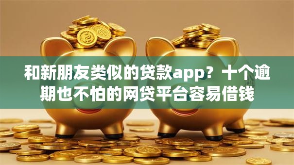 和新朋友类似的贷款app？十个逾期也不怕的网贷平台容易借钱