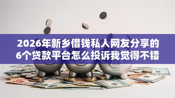 2026年新乡借钱私人网友分享的6个贷款平台怎么投诉我觉得不错！