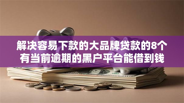 解决容易下款的大品牌贷款的8个有当前逾期的黑户平台能借到钱分享