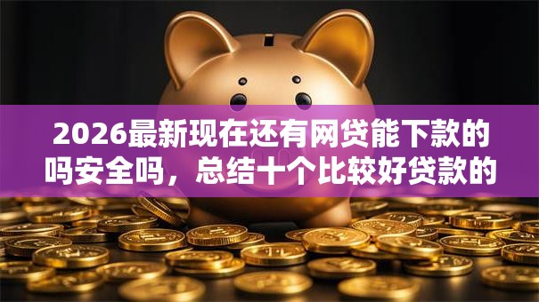 2026最新现在还有网贷能下款的吗安全吗，总结十个比较好贷款的平台！