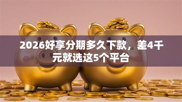 2026好享分期多久下款，差4千元就选这5个平台