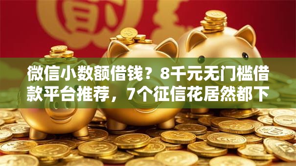 微信小数额借钱？8千元无门槛借款平台推荐，7个征信花居然都下款的口子盘点