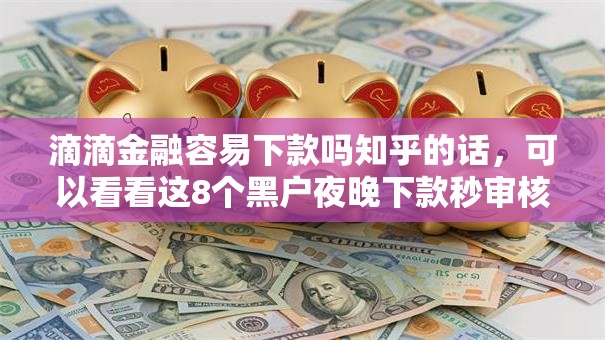 滴滴金融容易下款吗知乎的话，可以看看这8个黑户夜晚下款秒审核的平台