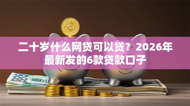 二十岁什么网贷可以贷?2026年最新发的6款贷款口子 二十岁什么网贷可以贷?2026年最新发的6款贷款口子