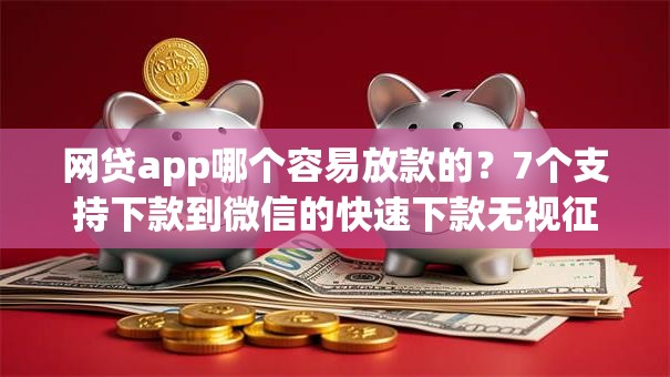 网贷app哪个容易放款的？7个支持下款到微信的快速下款无视征信的平台