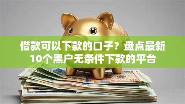 借款可以下款的口子？盘点最新10个黑户无条件下款的平台
