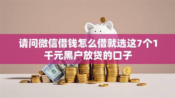 请问微信借钱怎么借就选这7个1千元黑户放贷的口子 请问微信借钱怎么借就选这7个1千元黑户放贷的口子