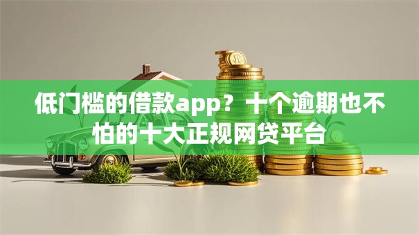 低门槛的借款app？十个逾期也不怕的十大正规网贷平台