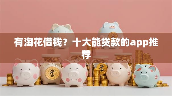 有淘花借钱？十大能贷款的app推荐