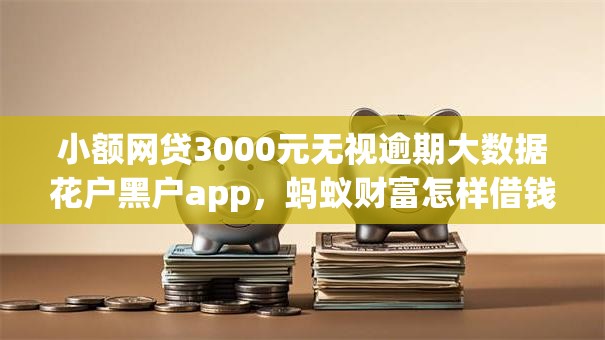 小额网贷3000元无视逾期大数据花户黑户app，蚂蚁财富怎样借钱的7个平台介绍