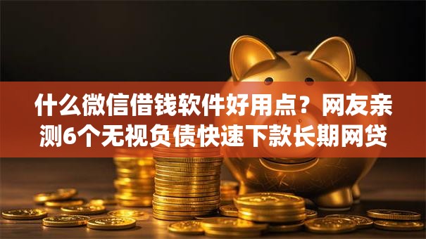 什么微信借钱软件好用点？网友亲测6个无视负债快速下款长期网贷的app盘点