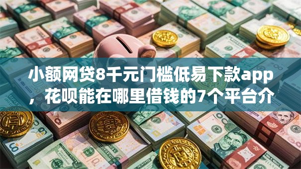 小额网贷8千元门槛低易下款app，花呗能在哪里借钱的7个平台介绍