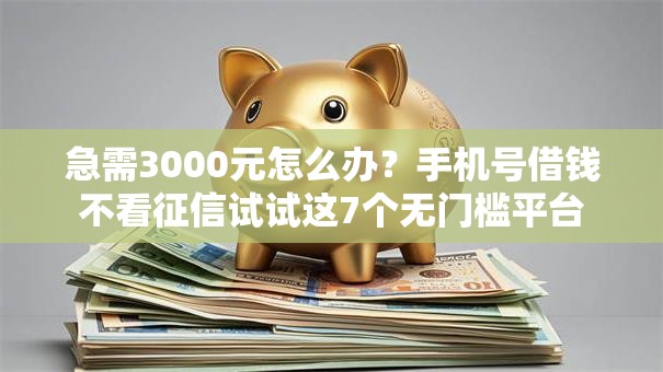急需3000元怎么办？手机号借钱不看征信试试这7个无门槛平台
