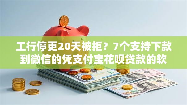 工行停更20天被拒？7个支持下款到微信的凭支付宝花呗贷款的软件