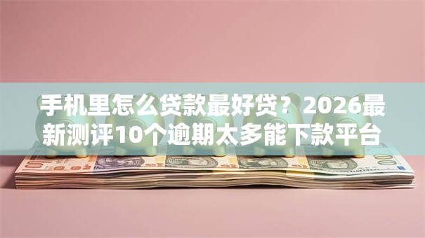 手机里怎么贷款最好贷？2026最新测评10个逾期太多能下款平台