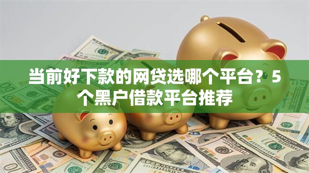 当前好下款的网贷选哪个平台？5个黑户借款平台推荐