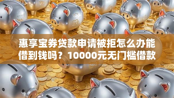 惠享宝券贷款申请被拒怎么办能借到钱吗？10000元无门槛借款5个平台推荐