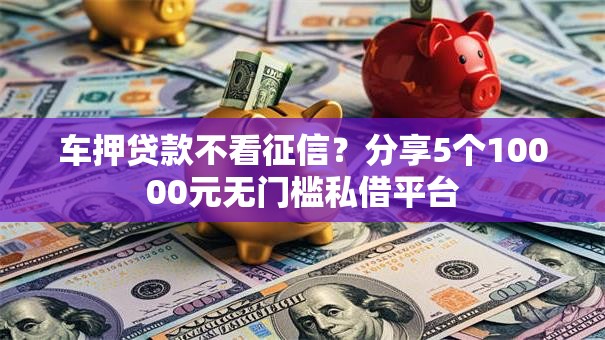 车押贷款不看征信？分享5个10000元无门槛私借平台