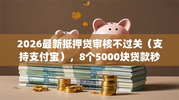 2026最新抵押贷审核不过关（支持支付宝），8个5000块贷款秒下app无私分享